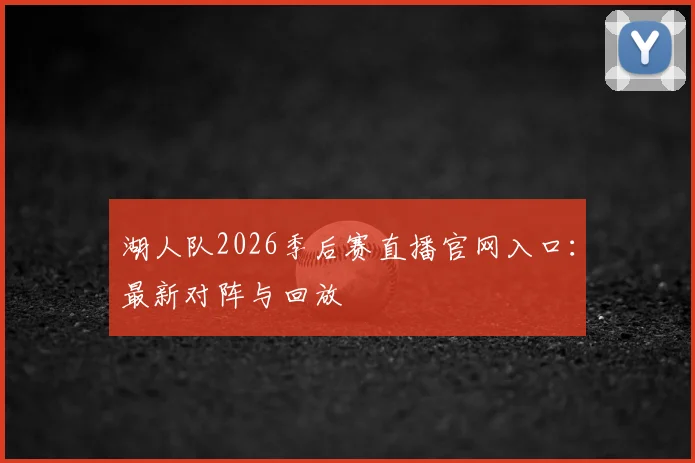 湖人队2026季后赛直播官网入口：最新对阵与回放