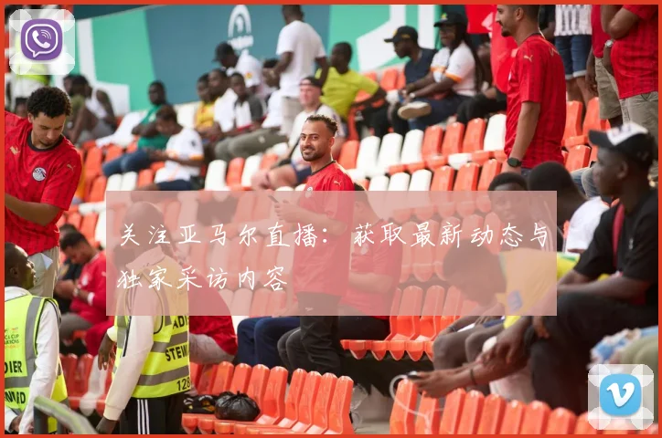 关注亚马尔直播:获取最新动态与独家采访内容