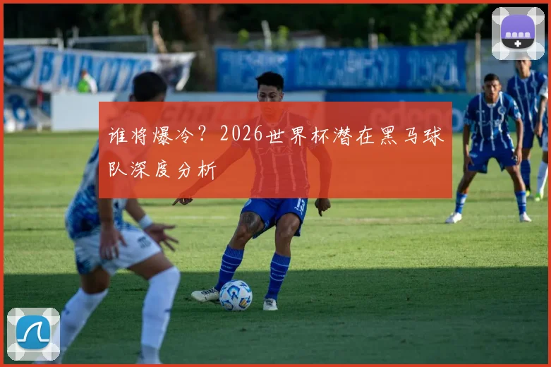 谁将爆冷？2026世界杯潜在黑马球队深度分析