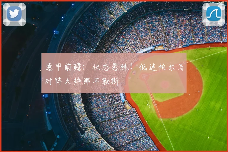 意甲前瞻：状态悬殊！低迷帕尔马对阵火热那不勒斯