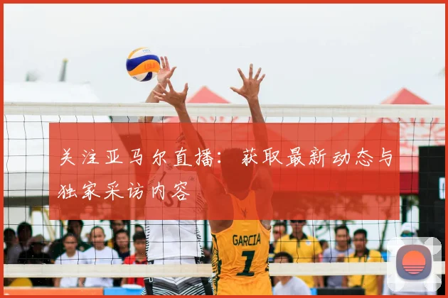 关注亚马尔直播：获取最新动态与独家采访内容