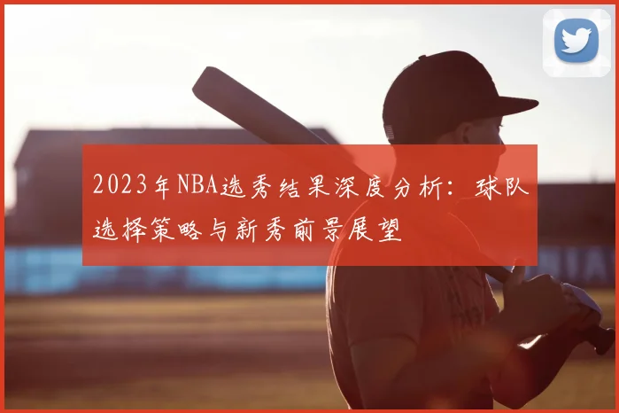 2023年NBA选秀结果深度分析:球队选择策略与新秀前景展望