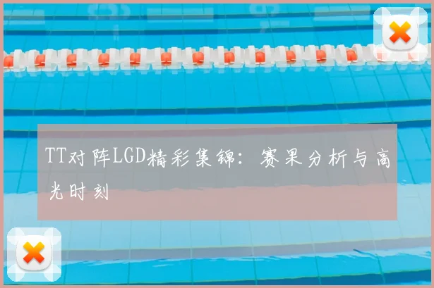 TT对阵LGD精彩集锦：赛果分析与高光时刻