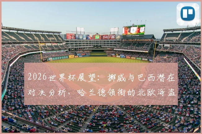2026世界杯展望：挪威与巴西潜在对决分析，哈兰德领衔的北欧海盗能否撼动桑巴军团？