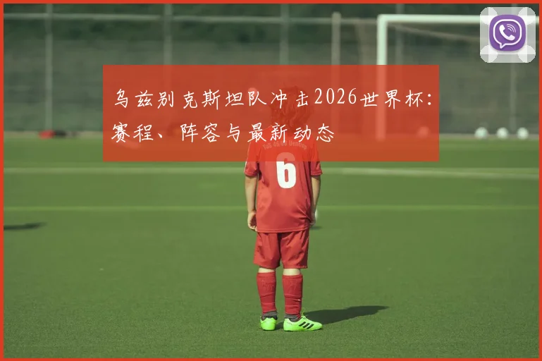 乌兹别克斯坦队冲击2026世界杯：赛程、阵容与最新动态