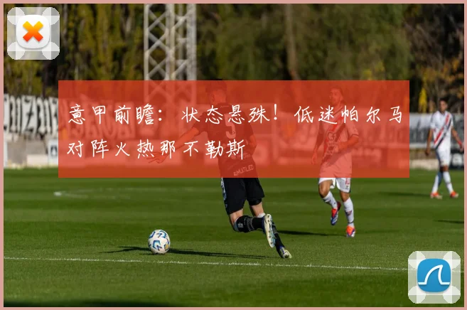 意甲前瞻:状态悬殊!低迷帕尔马对阵火热那不勒斯