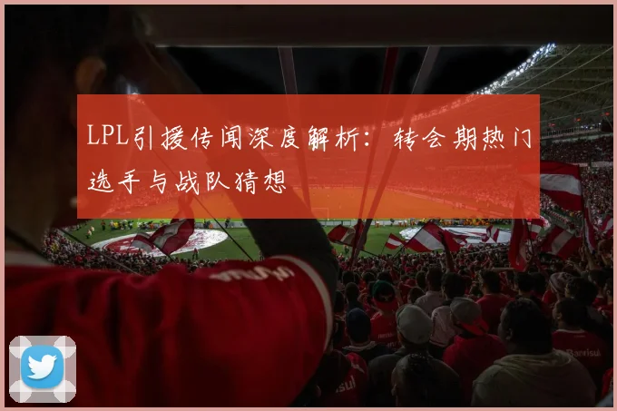LPL引援传闻深度解析：转会期热门选手与战队猜想