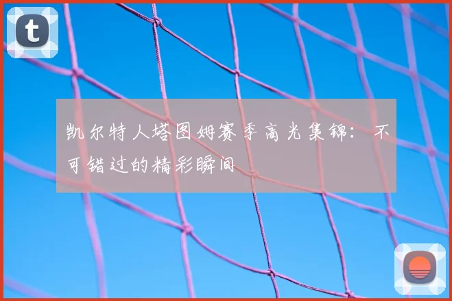凯尔特人塔图姆赛季高光集锦：不可错过的精彩瞬间