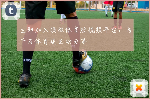 立即加入顶级体育短视频平台，与千万体育迷互动分享