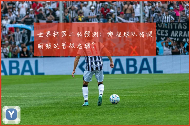 世界杯第二轮预测:哪些球队将提前锁定晋级名额?