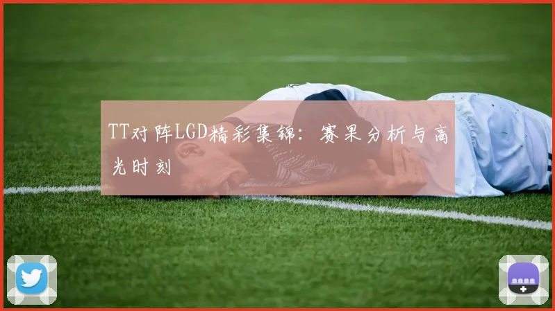 TT对阵LGD精彩集锦：赛果分析与高光时刻