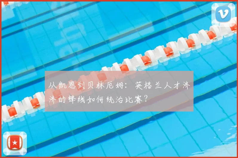 从凯恩到贝林厄姆：英格兰人才济济的锋线如何统治比赛？