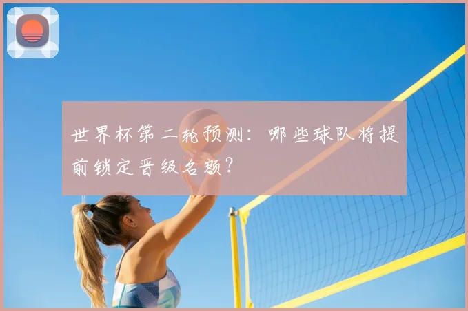 世界杯第二轮预测:哪些球队将提前锁定晋级名额?