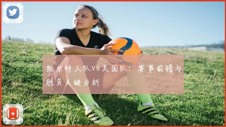凯尔特人队vs美国队:赛事前瞻与胜负关键分析