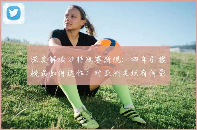 深度解读沙特联赛新规：四年引援模式如何运作？对亚洲足坛有何影响？