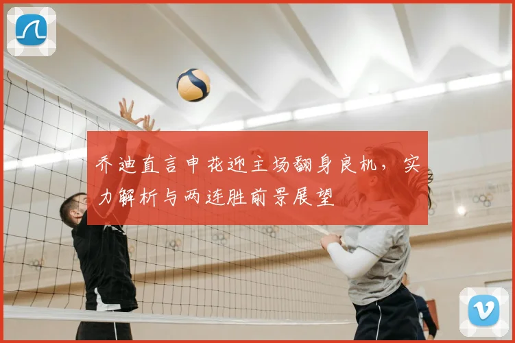 乔迪直言申花迎主场翻身良机,实力解析与两连胜前景展望