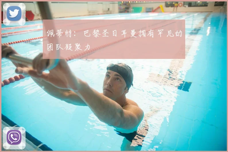 佩蒂特:巴黎圣日耳曼拥有罕见的团队凝聚力