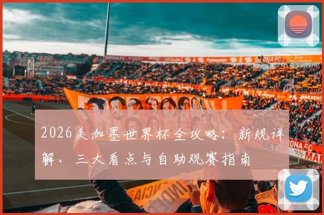 2026美加墨世界杯全攻略:新规详解、三大看点与自助观赛指南