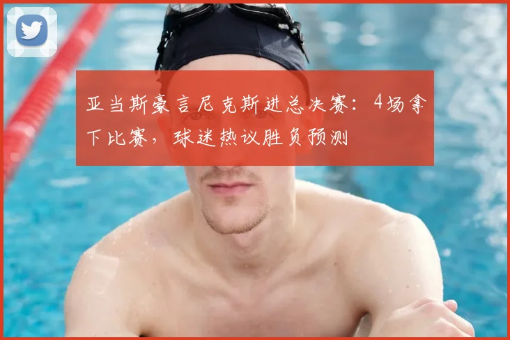 亚当斯豪言尼克斯进总决赛:4场拿下比赛,球迷热议胜负预测