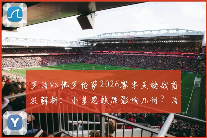 罗马vs佛罗伦萨2026赛季关键战首发解析:小基恩缺席影响几何?马伦、苏莱搭档锋线效果前瞻