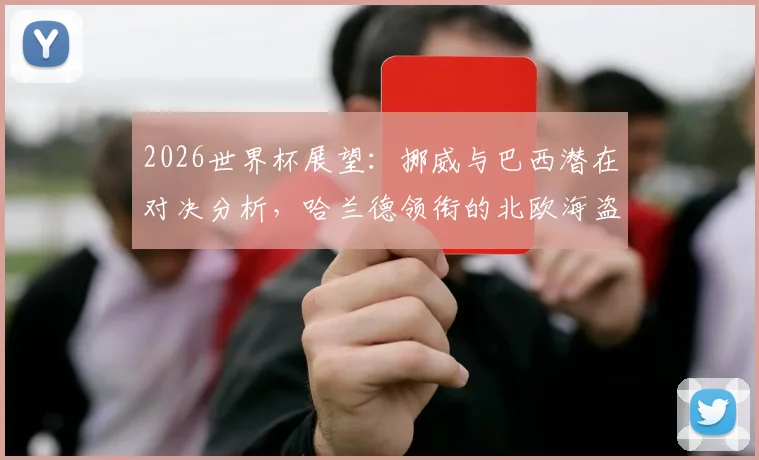 2026世界杯展望:挪威与巴西潜在对决分析,哈兰德领衔的北欧海盗能否撼动桑巴军团?