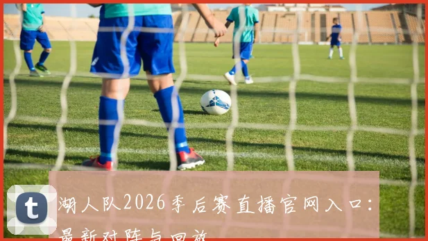 湖人队2026季后赛直播官网入口：最新对阵与回放