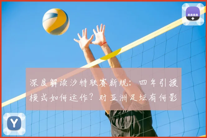 深度解读沙特联赛新规:四年引援模式如何运作?对亚洲足坛有何影响?
