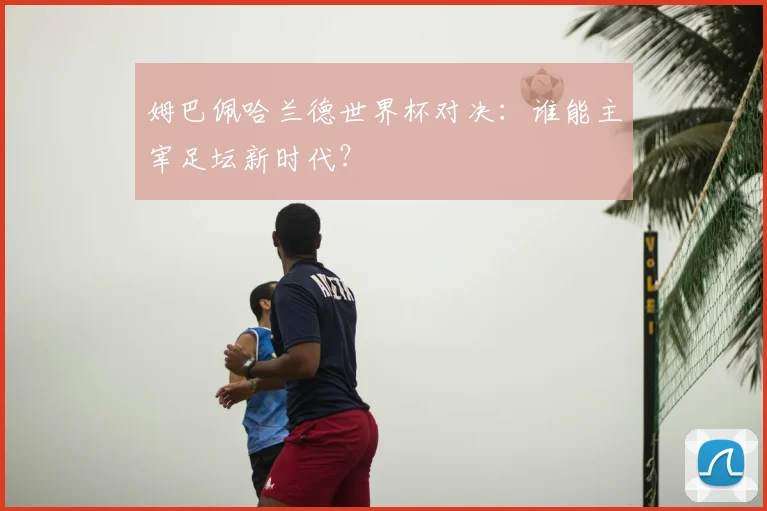 姆巴佩哈兰德世界杯对决：谁能主宰足坛新时代？