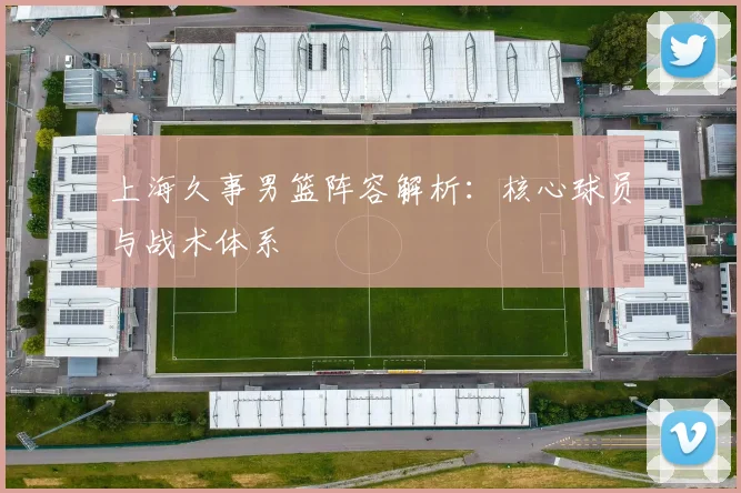 上海久事男篮阵容解析：核心球员与战术体系