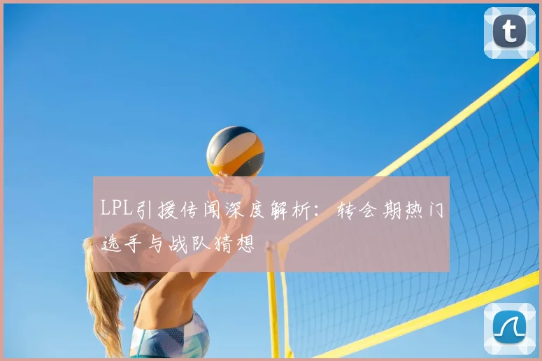 LPL引援传闻深度解析：转会期热门选手与战队猜想